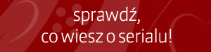 Sprawdź swoją wiedzę o serialu